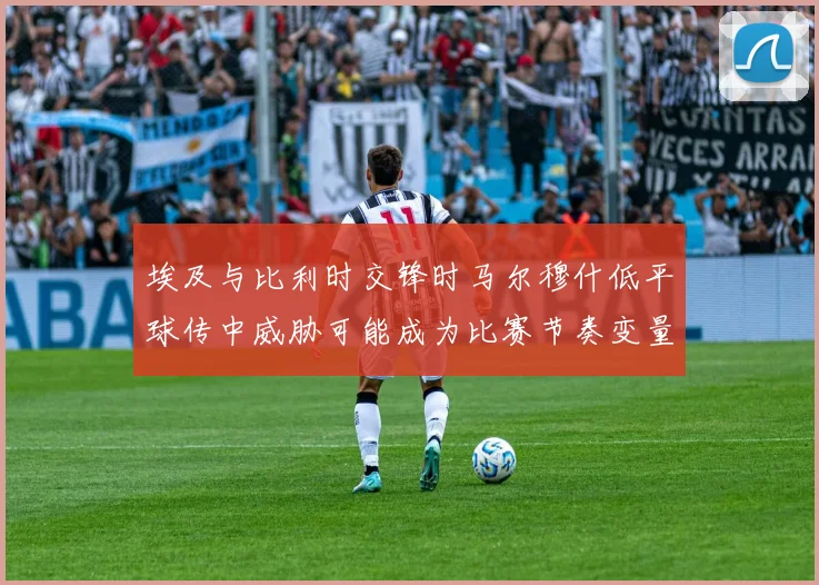 埃及与比利时交锋时马尔穆什低平球传中威胁可能成为比赛节奏变量