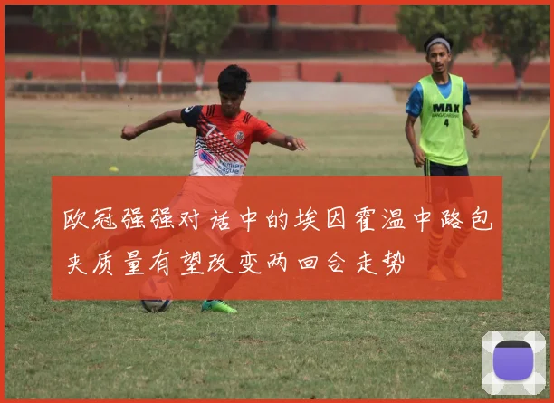 欧冠强强对话中的埃因霍温中路包夹质量有望改变两回合走势