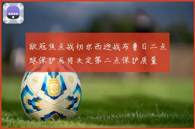 欧冠焦点战切尔西迎战布鲁日二点球保护或将决定第二点保护质量