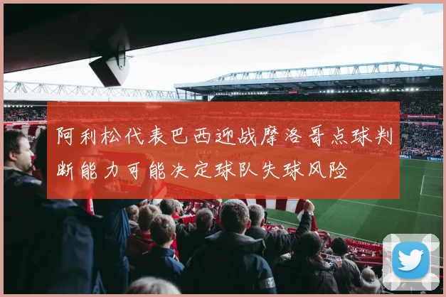 阿利松代表巴西迎战摩洛哥点球判断能力可能决定球队失球风险
