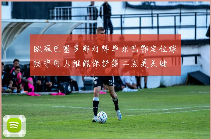 欧冠巴塞罗那对阵毕尔巴鄂定位球防守盯人谁能保护第二点更关键