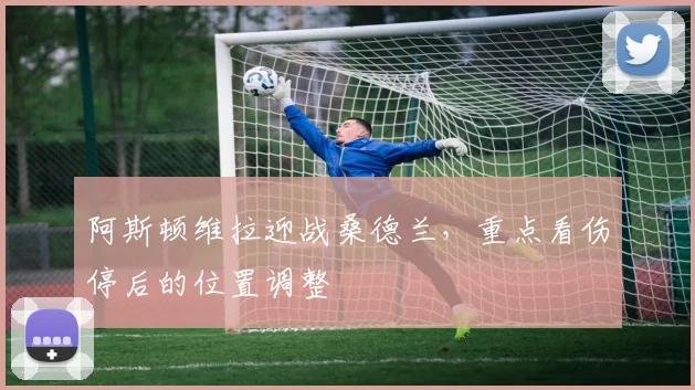 阿斯顿维拉迎战桑德兰，重点看伤停后的位置调整