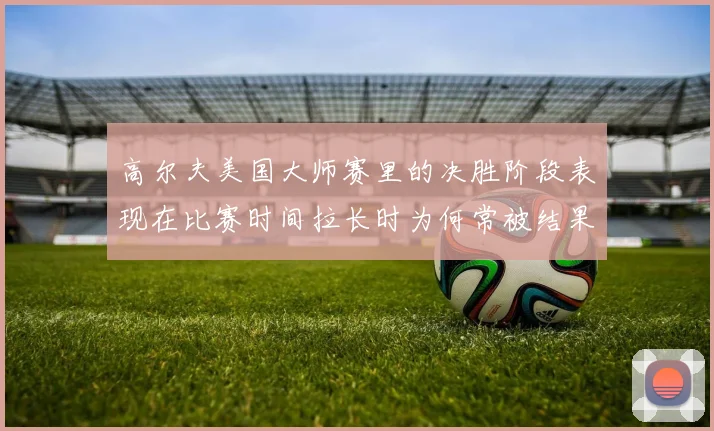 高尔夫美国大师赛里的决胜阶段表现在比赛时间拉长时为何常被结果误导