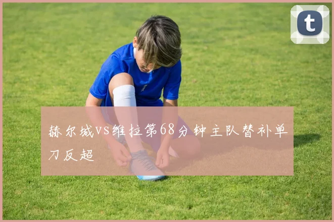 赫尔城vs维拉第68分钟主队替补单刀反超