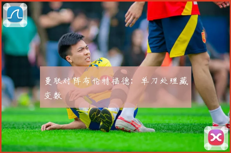 曼联对阵布伦特福德：单刀处理藏变数