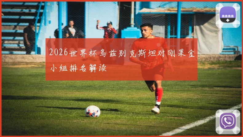 2026世界杯乌兹别克斯坦对刚果金小组排名解读