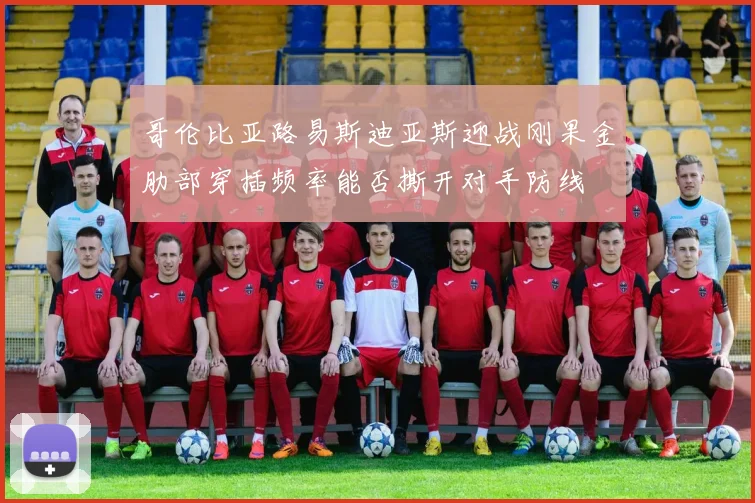哥伦比亚路易斯迪亚斯迎战刚果金肋部穿插频率能否撕开对手防线