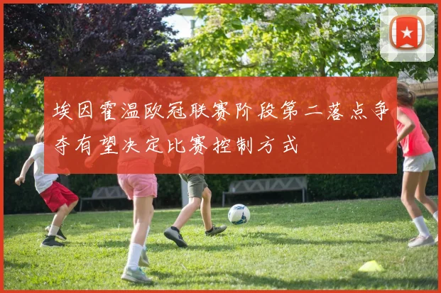 埃因霍温欧冠联赛阶段第二落点争夺有望决定比赛控制方式