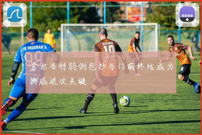 索尔洛特弱侧包抄与门前终结成为挪威进攻关键