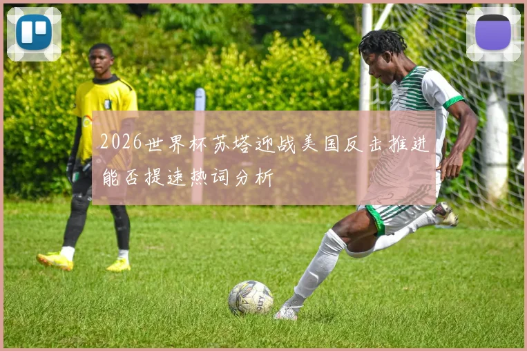2026世界杯苏塔迎战美国反击推进能否提速热词分析