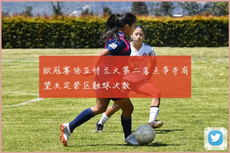 欧冠赛场亚特兰大第二落点争夺有望决定禁区触球次数