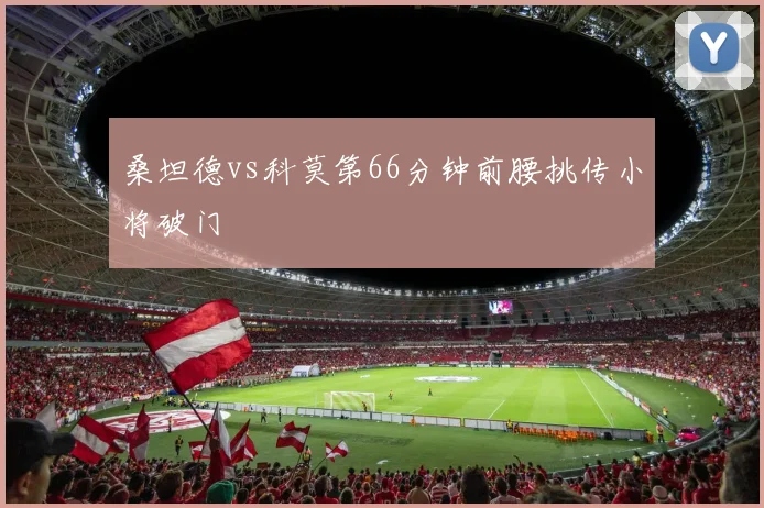 桑坦德vs科莫第66分钟前腰挑传小将破门