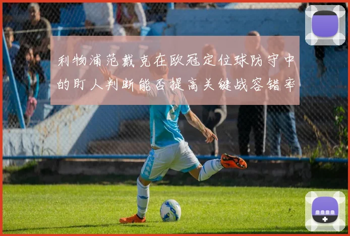 利物浦范戴克在欧冠定位球防守中的盯人判断能否提高关键战容错率