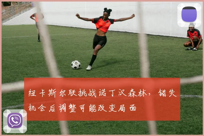 纽卡斯尔联挑战诺丁汉森林，错失机会后调整可能改变局面
